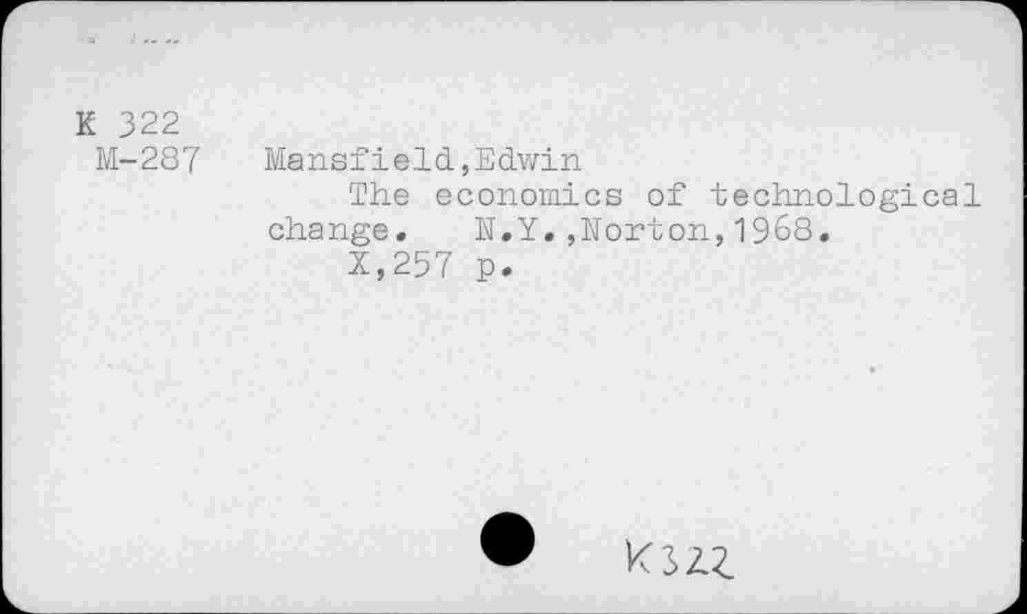 ﻿K 322
M-287
Mansfield,Edwin
The economics of technological change. N.Y,,Norton,1968.
X,257 p.